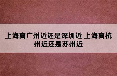 上海离广州近还是深圳近 上海离杭州近还是苏州近